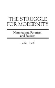 Title: The Struggle for Modernity: Nationalism, Futurism, and Fascism, Author: Emilio Gentile