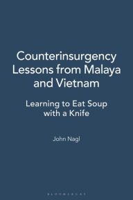 Title: Counterinsurgency Lessons from Malaya and Vietnam: Learning to Eat Soup with a Knife / Edition 1, Author: John Nagl