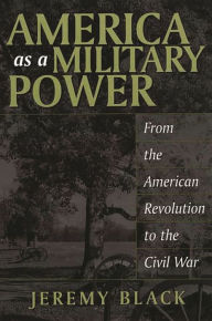 Title: America as a Military Power: From the American Revolution to the Civil War / Edition 1, Author: Jeremy M. Black