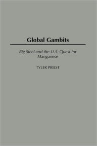 Title: Global Gambits: Big Steel and the U.S. Quest for Manganese, Author: Tyler Priest