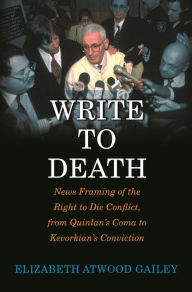 Title: Write to Death: News Framing of the Right to Die Conflict, from Quinlan's Coma to Kevorkian's Conviction, Author: Elizabeth A. Gailey