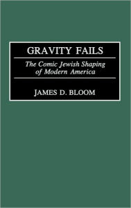 Title: Gravity Fails: The Comic Jewish Shaping of Modern America, Author: James D. Bloom