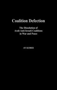 Title: Coalition Defection: The Dissolution of Arab Anti-Israeli Coalitions in War and Peace, Author: Avi Kober