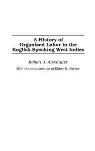 Title: A History of Organized Labor in the English-Speaking West Indies, Author: Robert J. Alexander