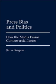 Title: Press Bias and Politics: How the Media Frame Controversial Issues, Author: Jim A. Kuypers