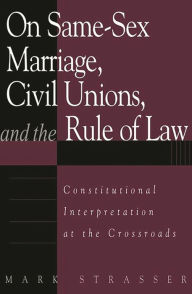 Title: On Same-Sex Marriage, Civil Unions, and the Rule of Law: Constitutional Interpretation at the Crossroads, Author: Mark Strasser