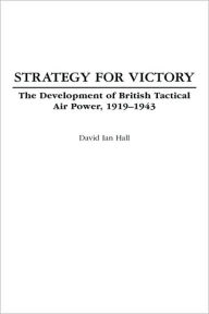 Title: Strategy for Victory: The Development of British Tactical Air Power, 1919-1943, Author: David Ian Hall