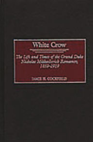 Title: White Crow: The Life and Times of the Grand Duke Nicholas Mikhailovich Romanov, 1859-1919, Author: Jamie H. Cockfield