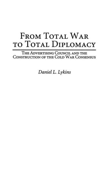 From Total War to Total Diplomacy: The Advertising Council and the Construction of the Cold War Consensus