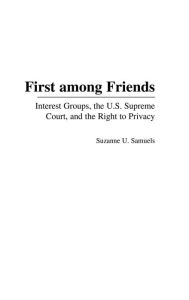 Title: First among Friends: Interest Groups, the U.S. Supreme Court, and the Right to Privacy, Author: Suzanne U. Samuels