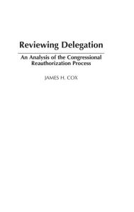 Title: Reviewing Delegation: An Analysis of the Congressional Reauthorization Process / Edition 1, Author: James H. Cox
