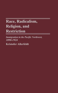 Title: Race, Radicalism, Religion, and Restriction: Immigration in the Pacific Northwest, 1890-1924, Author: Kristofer Allerfeldt