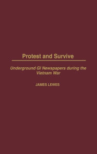 Title: Protest and Survive: Underground GI Newspapers during the Vietnam War, Author: James Lewes