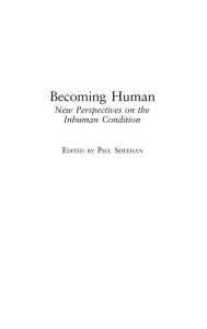 Title: Becoming Human: New Perspectives on the Inhuman Condition, Author: Paul Sheehan