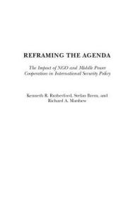 Title: Reframing the Agenda: The Impact of NGO and Middle Power Cooperation in International Security Policy, Author: Kenneth R. Rutherford