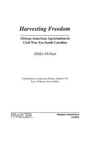 Title: Harvesting Freedom: African American Agrarianism in Civil War Era South Carolina, Author: Akiko Ochiai