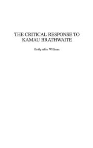 Title: The Critical Response to Kamau Brathwaite, Author: Emily A. Williams