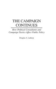 Title: The Campaign Continues: How Political Consultants and Campaign Tactics Affect Public Policy, Author: Douglas A. Lathrop