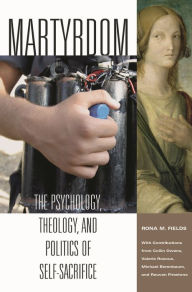 Title: Martyrdom: The Psychology, Theology, and Politics of Self-Sacrifice, Author: Rona M. Fields