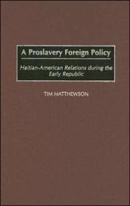 Title: A Proslavery Foreign Policy: Haitian-American Relations during the Early Republic, Author: Tim Matthewson