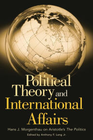 Title: Political Theory and International Affairs: Hans J. Morgenthau on Aristotle's The Politics, Author: Anthony Lang
