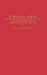 Title: A Business in Risk: Jardine Matheson and the Hong Kong Trading Industry, Author: Carol M. Connell