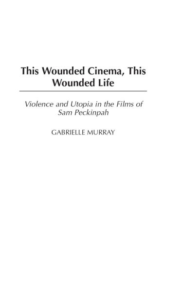 This Wounded Cinema, This Wounded Life: Violence and Utopia in the Films of Sam Peckinpah