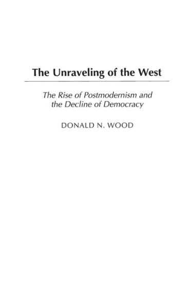 The Unraveling of the West: The Rise of Postmodernism and the Decline of Democracy