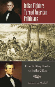 Title: Indian Fighters Turned American Politicians: From Military Service to Public Office, Author: Thomas G. Mitchell