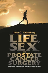 Title: Life, Sex, and Prostate Cancer Surgery: How One Man Healed and Was Made Whole, Author: John C. Hallenborg
