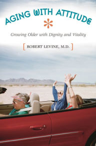 Title: Aging with Attitude: Growing Older with Dignity and Vitality, Author: Robert Arthur Levine M.D.