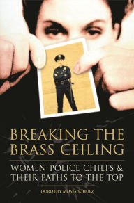 Title: Breaking the Brass Ceiling: Women Police Chiefs and Their Paths to the Top / Edition 1, Author: Dorothy M. Schulz