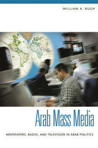 Title: Arab Mass Media: Newspapers, Radio, and Television in Arab Politics / Edition 1, Author: William A. Rugh