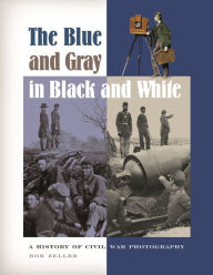 Title: The Blue and Gray in Black and White: A History of Civil War Photography, Author: Bob O. Zeller