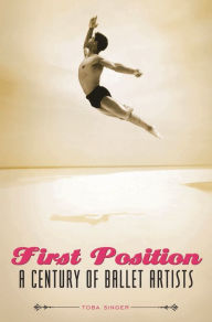 Title: First Position: A Century of Ballet Artists, Author: Toba Singer