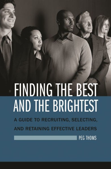 Finding the Best and Brightest: A Guide to Recruiting, Selecting, Retaining Effective Leaders