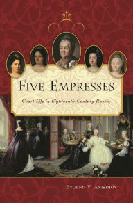 Title: Five Empresses: Court Life in Eighteenth-Century Russia, Author: Evgenii V. Anisimov