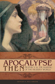 Title: Apocalypse Then: Prophecy and the Making of the Modern World, Author: Arthur Williamson