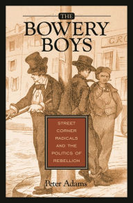 Title: The Bowery Boys: Street Corner Radicals and the Politics of Rebellion, Author: Peter Adams