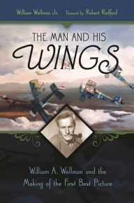 Title: The Man and His Wings: William A. Wellman and the Making of the First Best Picture / Edition 1, Author: William Wellman Jr.