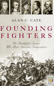 Title: Founding Fighters: The Battlefield Leaders Who Made American Independence, Author: Alan C. Cate