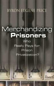 Title: Merchandizing Prisoners: Who Really Pays for Prison Privatization? / Edition 1, Author: Byron Eugene Price