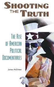 Title: Shooting the Truth: The Rise of American Political Documentaries / Edition 1, Author: James McEnteer