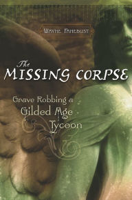 Title: The Missing Corpse: Grave Robbing a Gilded Age Tycoon, Author: Wayne Fanebust