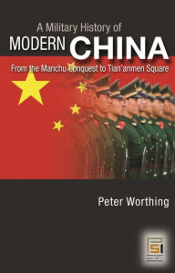 Title: A Military History of Modern China: From the Manchu Conquest to Tian'anmen Square, Author: Peter Worthing