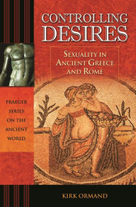 Title: Controlling Desires: Sexuality in Ancient Greece and Rome, Author: Kirk Ormand