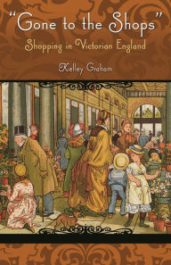 Title: Gone To The Shops: Shopping In Victorian England, Author: Kelley Graham