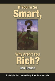 Title: If You're So Smart, Why Aren't You Rich?: A Guide to Investing Fundamentals, Author: Ben S. Branch