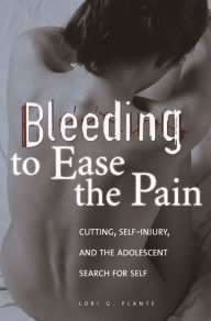 Title: Bleeding to Ease the Pain: Cutting, Self-Injury, and the Adolescent Search for Self, Author: Lori G. Plante