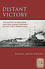 Title: Distant Victory: The Battle of Jutland and the Allied Triumph in the First World War, Author: Daniel A. Butler